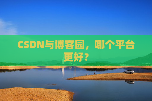 CSDN与博客园，哪个平台更好？