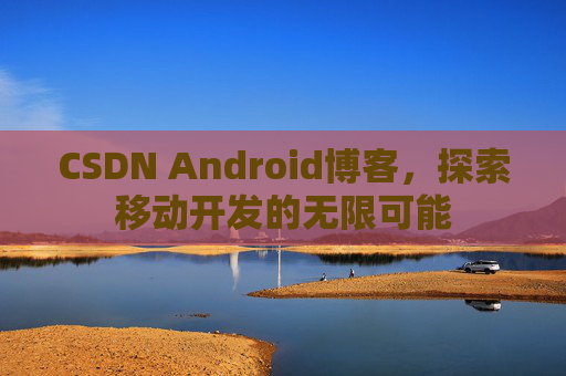 CSDN Android博客,探索移动开发的无限可能 CSDN Android博客,探索移动开发的无限可能